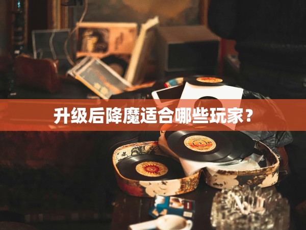 升级后降魔适合哪些玩家？